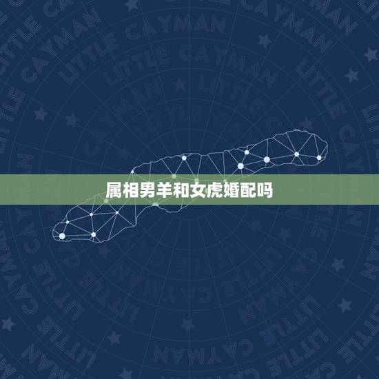 属相男羊和女虎婚配吗,生肖男羊女虎能婚配吗 属相男羊和女虎婚配吗,生肖男羊女虎能婚配吗