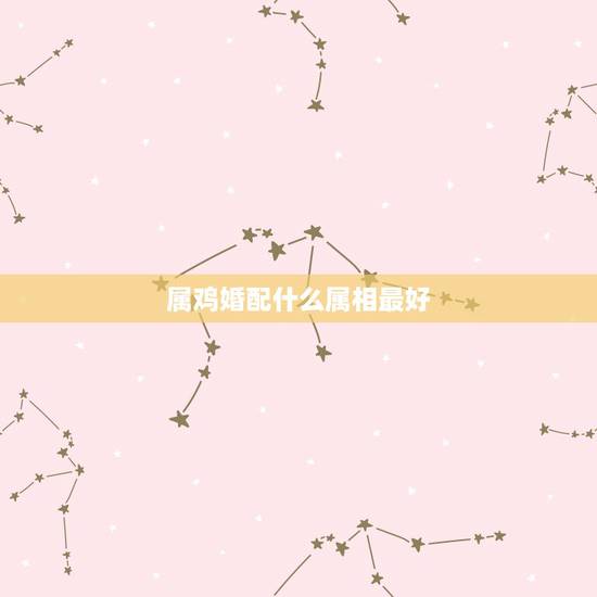 属鸡婚配什么属相最好，生肖鸡和哪个生肖最搭配