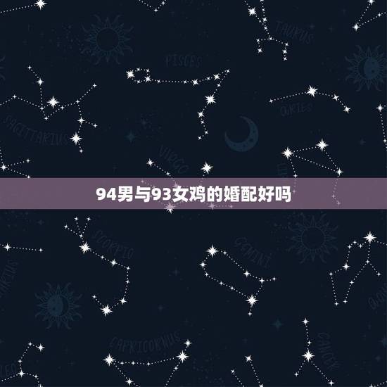 94男与93女鸡的婚配好吗，93年属鸡的女和94年属狗的男能结婚么？