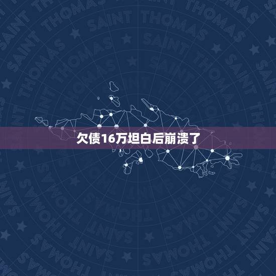 欠债16万坦白后崩溃了,欠债6万,又没工作怎么办?快撑不下去了,天天都 欠债16万坦白后崩溃了,欠债6万,又没工作怎么办?快撑不下去了,天天都