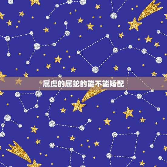 属虎的属蛇的能不能婚配,属虎与属蛇的能不能结婚 属虎的属蛇的能不能婚配,属虎与属蛇的能不能结婚