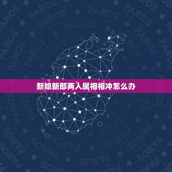 新娘新郎两人属相相冲怎么办，结婚的吉日与结婚两人属相相冲，如何破解呢？