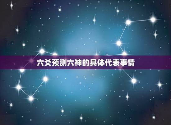 六爻预测六神的具体代表事情,六爻预测中的喜生扶卦有哪些 六爻预测六神的具体代表事情,六爻预测中的喜生扶卦有哪些
