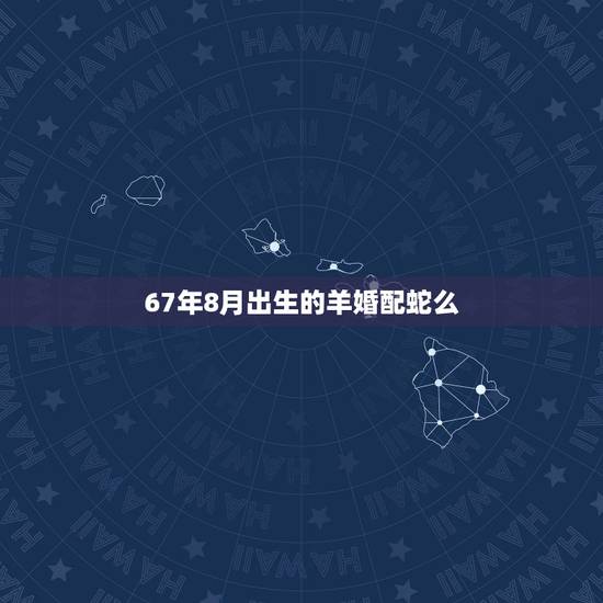 67年8月出生的羊婚配蛇么，67年羊和羊结婚好不好？