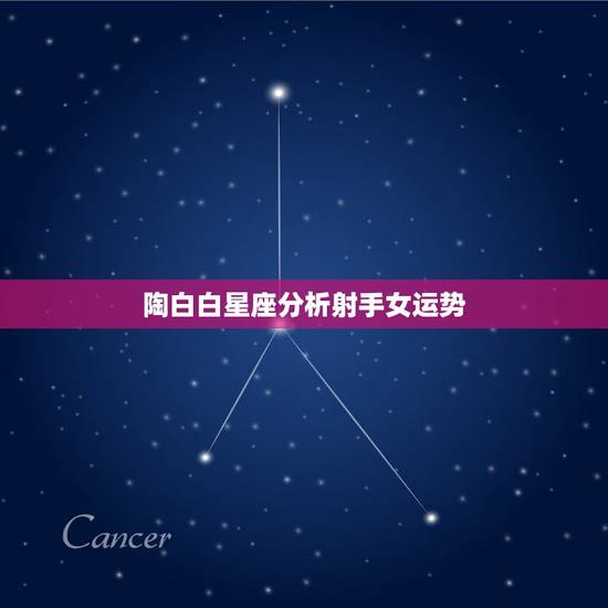 陶白白星座分析射手女运势，十二星座射手座女个性，知识，行动，处事，了解