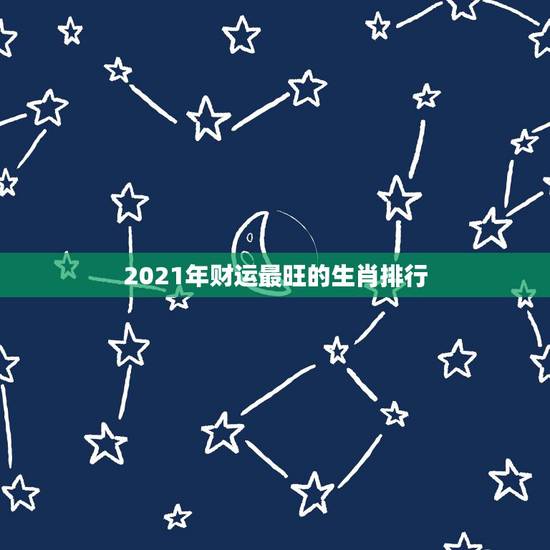 2021年财运最旺的生肖排行，2021年最旺的生肖