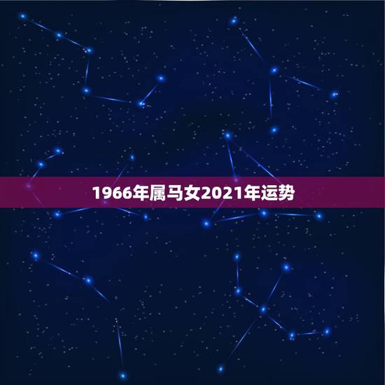1966年属马女2021年运势,属马的人2021年运势及每月运程怎么样 1966年属马女2021年运势,属马的人2021年运势及每月运程怎么样