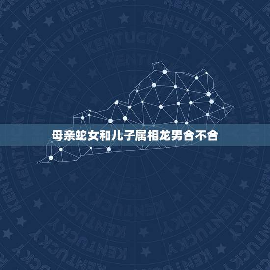 母亲蛇女和儿子属相龙男合不合，属蛇女和属龙男配吗 详细