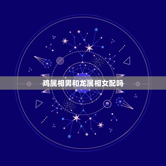 鸡属相男和龙属相女配吗,女属龙男属鸡配吗 详细 鸡属相男和龙属相女配吗,女属龙男属鸡配吗 详细