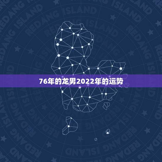 76年的龙男2022年的运势，1976年属龙45岁后的财运