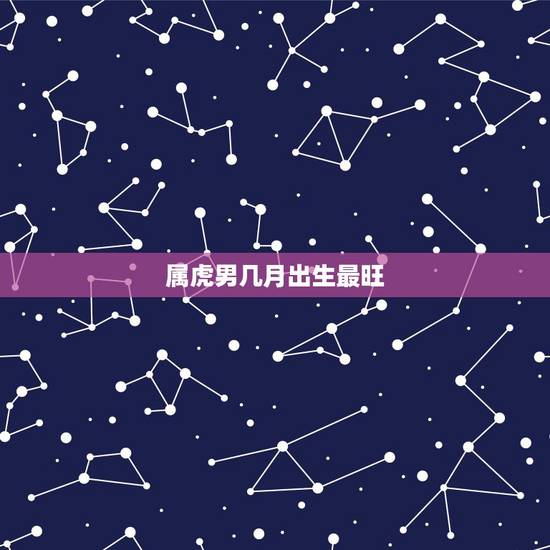 属虎男几月出生最旺,属虎人一生最旺3个人 属虎男几月出生最旺,属虎人一生最旺3个人