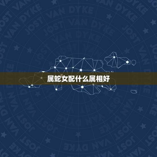 属蛇女配什么属相好,属免男配什么属相好 属蛇女配什么属相好,属免男配什么属相好