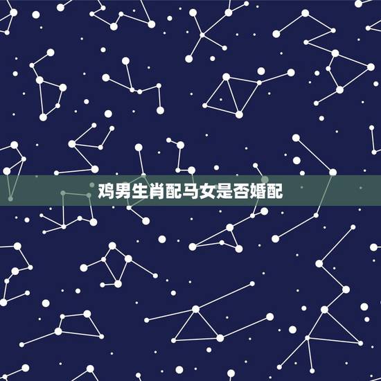 鸡男生肖配马女是否婚配,女属鸡和男属马相配吗 鸡男生肖配马女是否婚配,女属鸡和男属马相配吗