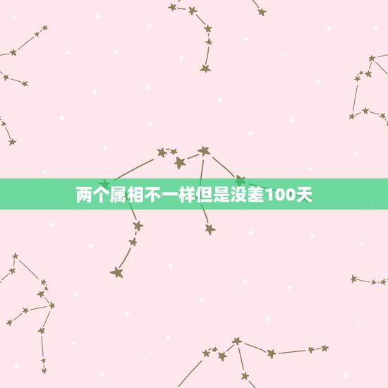 两个属相不一样但是没差100天,为什么同属相的找还得相差100天? 两个属相不一样但是没差100天,为什么同属相的找还得相差100天?