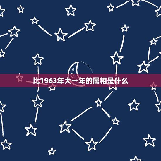 比1963年大一年的属相是什么，1963年属什么今年多大