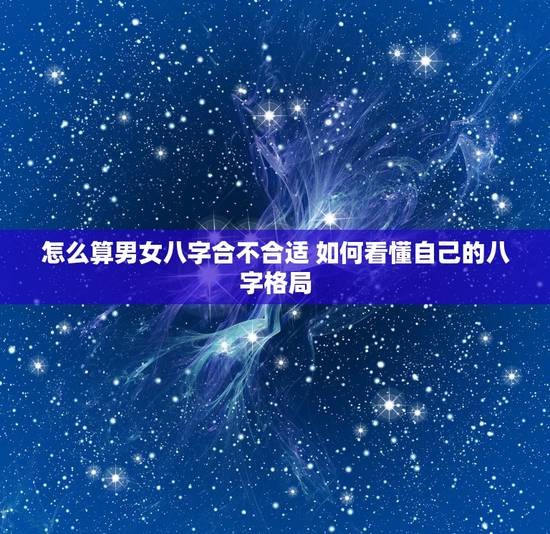怎么算男女八字合不合适 如何看懂自己的八字格局 怎么算男女八字合不合适 如何看懂自己的八字格局