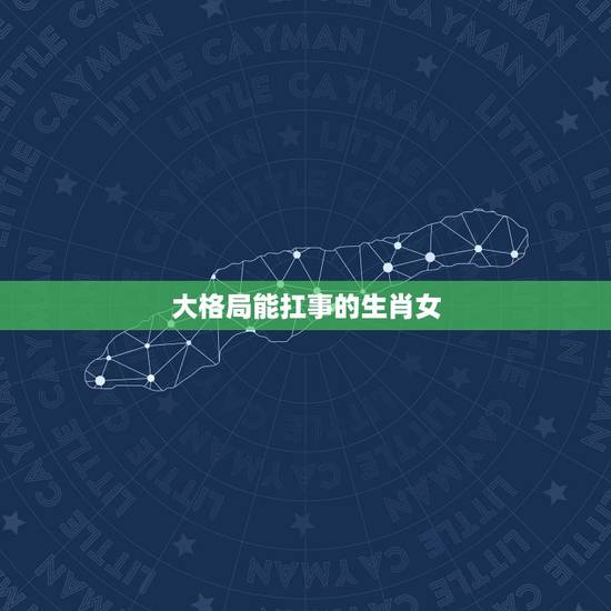 大格局能扛事的生肖女,让男人宠一生生肖女 大格局能扛事的生肖女,让男人宠一生生肖女