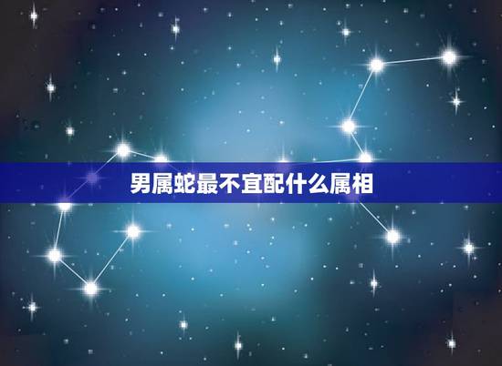 男属蛇最不宜配什么属相，蛇的生肖与什么生肖最不配偶