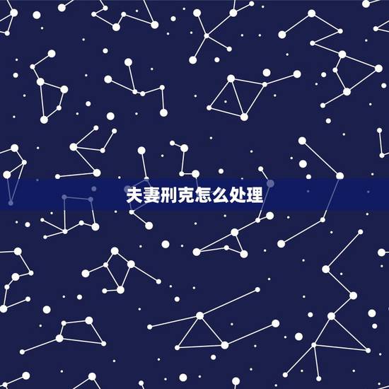 夫妻刑克怎么处理，老公刑克妻子怎么化解