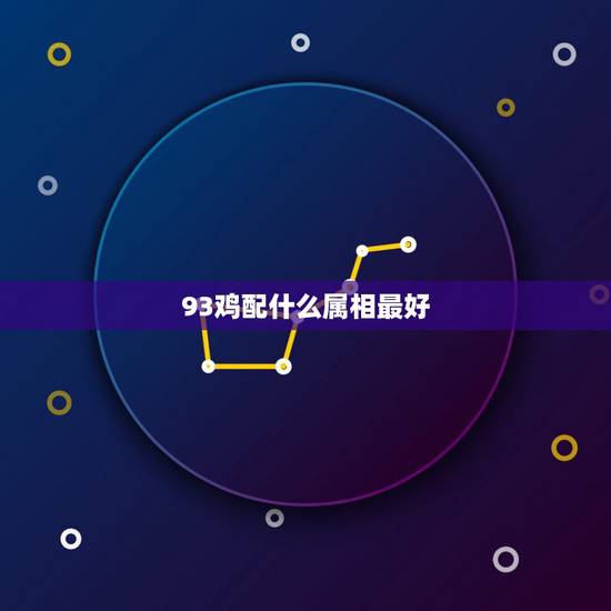 93鸡配什么属相最好,93年属鸡的和什么属相最配最合适呢 93鸡配什么属相最好,93年属鸡的和什么属相最配最合适呢