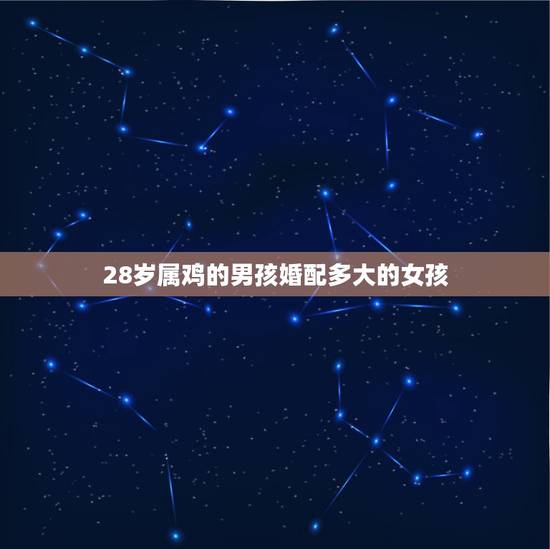 28岁属鸡的男孩婚配多大的女孩,属鸡女的婚配和什么属相最好? 28岁属鸡的男孩婚配多大的女孩,属鸡女的婚配和什么属相最好?