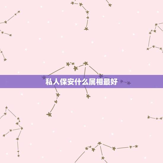 私人保安什么属相最好,十二生肖中什么动物代表保安 私人保安什么属相最好,十二生肖中什么动物代表保安