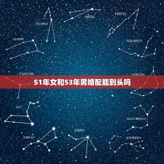 51年女和53年男婚配能到头吗,53年的蛇男和56的猴女的婚姻能到头吗 51年女和53年男婚配能到头吗,53年的蛇男和56的猴女的婚姻能到头吗