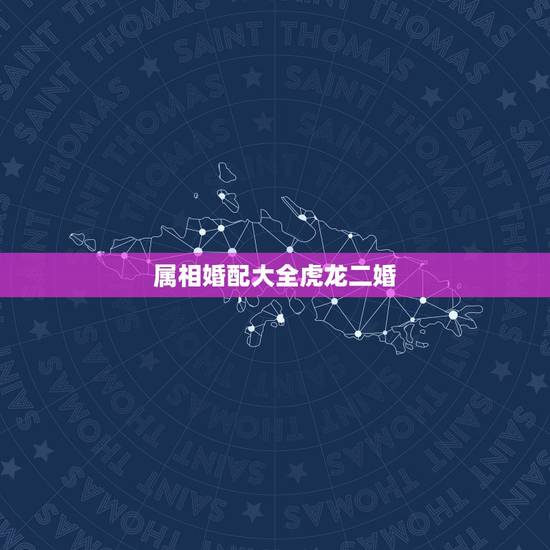 属相婚配大全虎龙二婚,龙与什么属相相配最好 属相婚配大全虎龙二婚,龙与什么属相相配最好