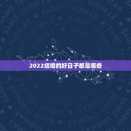 2022结婚的好日子都是哪些，2021年结婚的好日子有哪些？