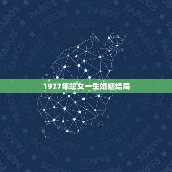 1977年蛇女一生婚姻结局,77年的女蛇一生有几次婚姻 1977年蛇女一生婚姻结局,77年的女蛇一生有几次婚姻