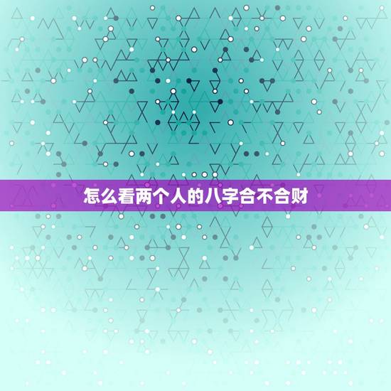 怎么看两个人的八字合不合财，请帮我看看这两个八字合不合？是不是不合财？