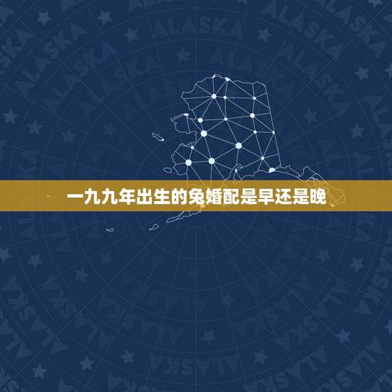 一九九年出生的兔婚配是早还是晚,属兔的属相婚配表99年 一九九年出生的兔婚配是早还是晚,属兔的属相婚配表99年