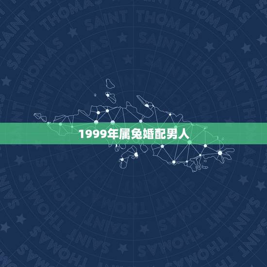 1999年属兔婚配男人,1999年男最佳婚配 1999年属兔婚配男人,1999年男最佳婚配