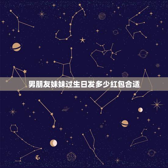 男朋友妹妹过生日发多少红包合适,对象过生日发多少钱的红包合适? 男朋友妹妹过生日发多少红包合适,对象过生日发多少钱的红包合适?