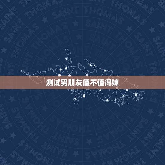 测试男朋友值不值得嫁，在恋爱中，如何判断自己的男友值不值得结婚？