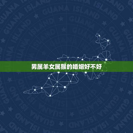 男属羊女属猴的婚姻好不好,属羊男看见属猴女就开心 男属羊女属猴的婚姻好不好,属羊男看见属猴女就开心