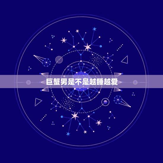 巨蟹男是不是越睡越爱，怎样让巨蟹男越来越爱我？