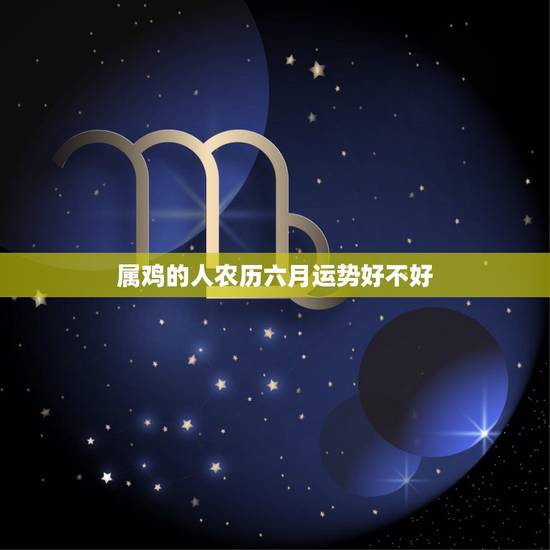 属鸡的人农历六月运势好不好,属鸡人农历十月运势好吗 属鸡的人农历六月运势好不好,属鸡人农历十月运势好吗