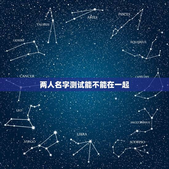 两人名字测试能不能在一起，怎样通过男女朋友的名字测试两个人是否合适在一