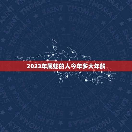 2023年属蛇的人今年多大年龄(介绍属蛇人的年龄与命运) 2023年属蛇的人今年多大年龄(介绍属蛇人的年龄与命运)