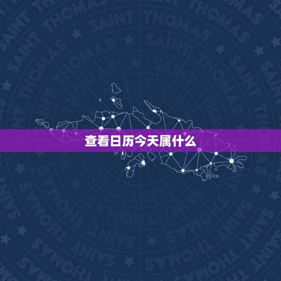 查看日历今天属什么,农历今天农历属什么啊查询今天属相 查看日历今天属什么,农历今天农历属什么啊查询今天属相