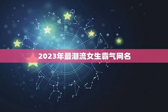 2023年最潮流女生霸气网名，2023酷霸气女网名有哪些？