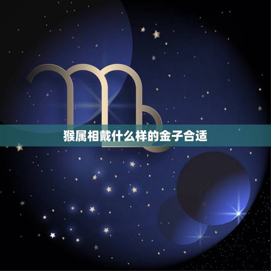 猴属相戴什么样的金子合适,属猴适合带什么饰品 猴属相戴什么样的金子合适,属猴适合带什么饰品