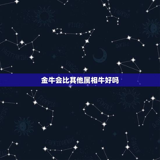 金牛会比其他属相牛好吗，属牛金牛座的运势