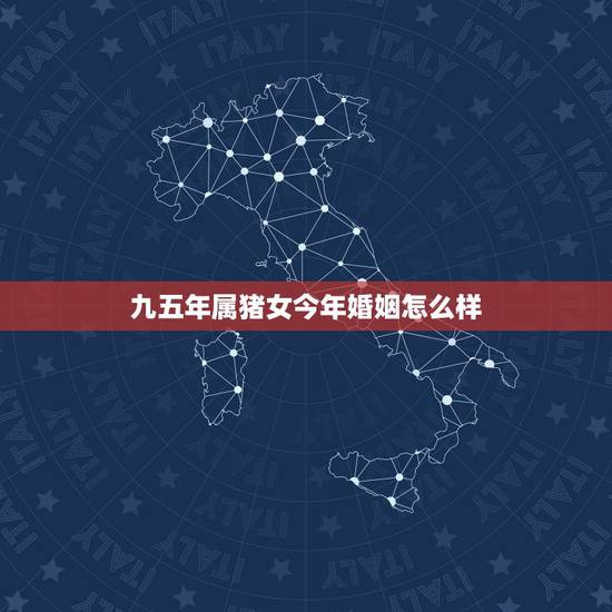 九五年属猪女今年婚姻怎么样，95年属猪的女生婚姻