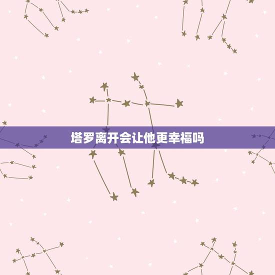 塔罗离开会让他更幸福吗,塔罗牌跟他我会幸福吗 塔罗离开会让他更幸福吗,塔罗牌跟他我会幸福吗