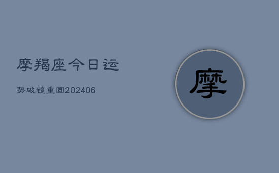 摩羯座今日运势破镜重圆(20240605)