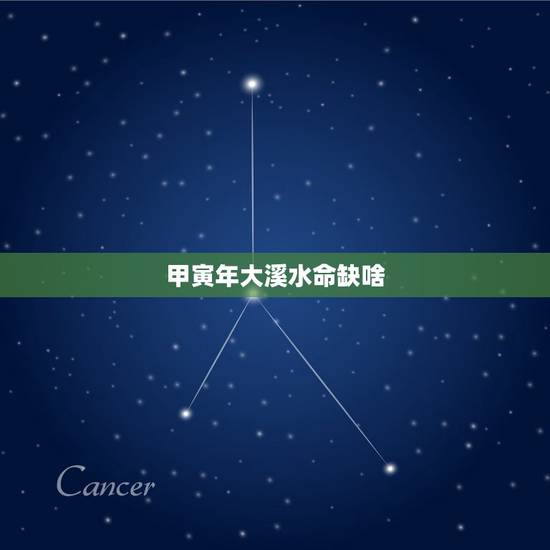 甲寅年大溪水命缺啥,甲寅年生大溪水命详解 甲寅年大溪水命缺啥,甲寅年生大溪水命详解