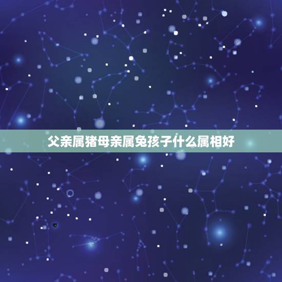 父亲属猪母亲属兔孩子什么属相好,属兔的和属猪的配吗 父亲属猪母亲属兔孩子什么属相好,属兔的和属猪的配吗