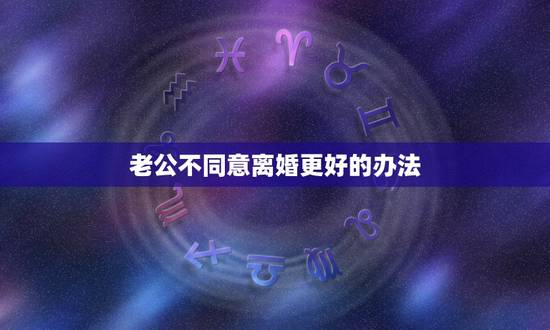 老公不同意离婚更好的办法，新婚姻法分居六个月